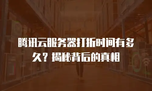 腾讯云服务器打折时间有多久？揭秘背后的真相