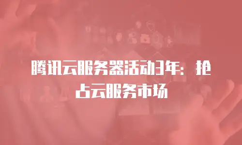 腾讯云服务器活动3年：抢占云服务市场