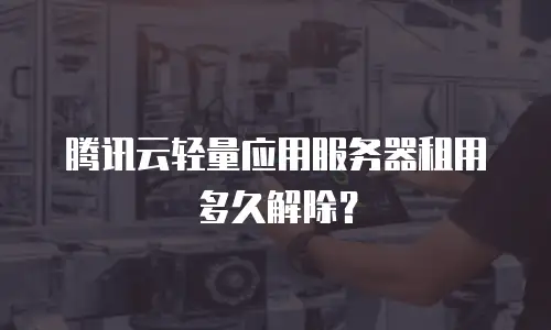 腾讯云轻量应用服务器租用多久解除？