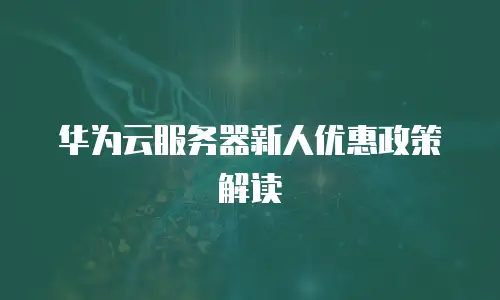 华为云服务器新人优惠政策解读