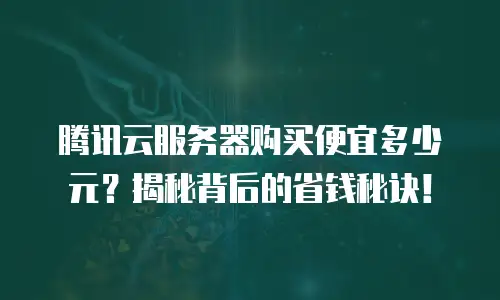 腾讯云服务器购买便宜多少元？揭秘背后的省钱秘诀！