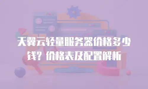 天翼云轻量服务器价格多少钱？价格表及配置解析