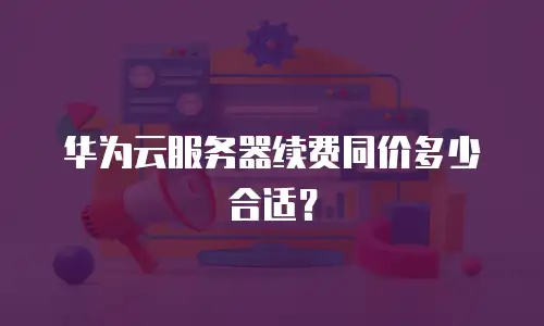 华为云服务器续费同价多少合适？