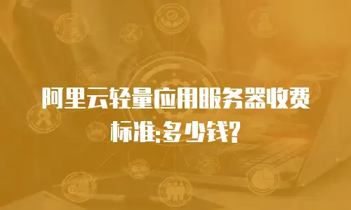 阿里云轻量应用服务器收费标准:多少钱?