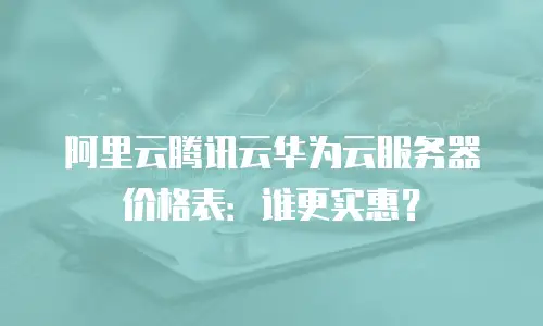 阿里云腾讯云华为云服务器价格表：谁更实惠？
