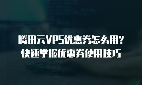 腾讯云VPS优惠券怎么用？快速掌握优惠券使用技巧
