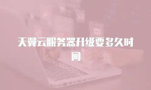天翼云服务器升级要多久时间