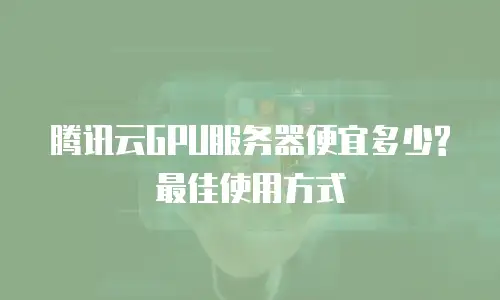 腾讯云GPU服务器便宜多少?最佳使用方式