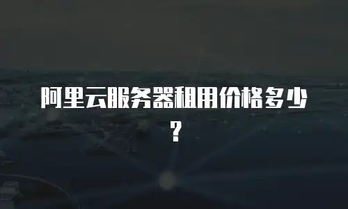 阿里云服务器租用价格多少？
