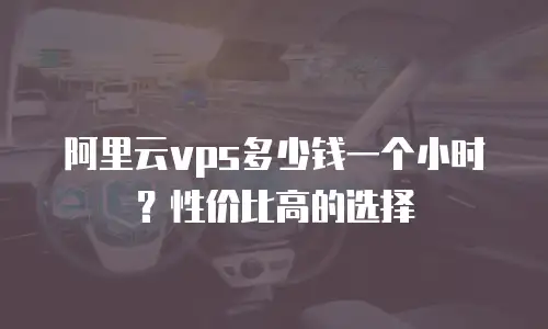 阿里云vps多少钱一个小时？性价比高的选择