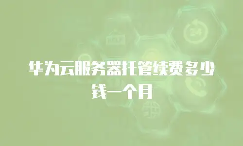 华为云服务器托管续费多少钱一个月