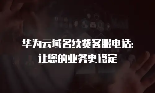 华为云域名续费客服电话：让您的业务更稳定