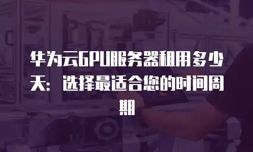 华为云GPU服务器租用多少天：选择最适合您的时间周期