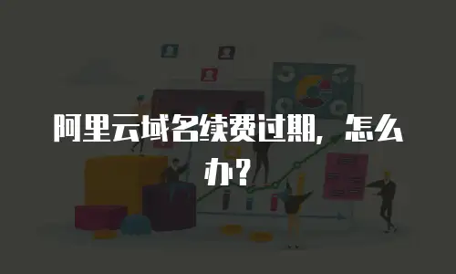阿里云域名续费过期，怎么办？