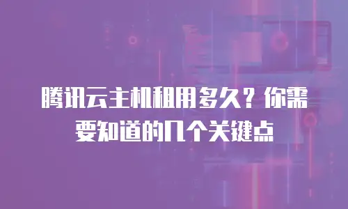 腾讯云主机租用多久？你需要知道的几个关键点