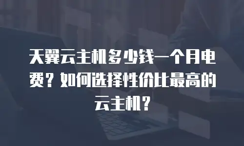 天翼云主机多少钱一个月电费？如何选择性价比最高的云主机？