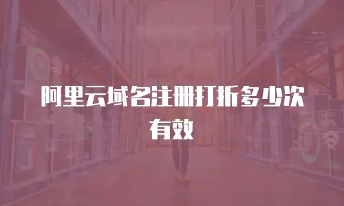 阿里云域名注册打折多少次有效