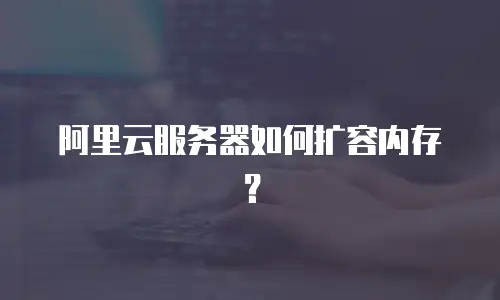 阿里云服务器如何扩容内存？