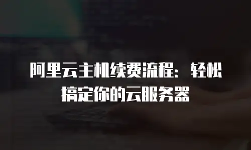 阿里云主机续费流程：轻松搞定你的云服务器