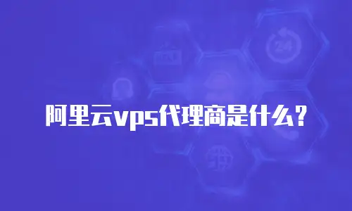 阿里云vps代理商是什么？