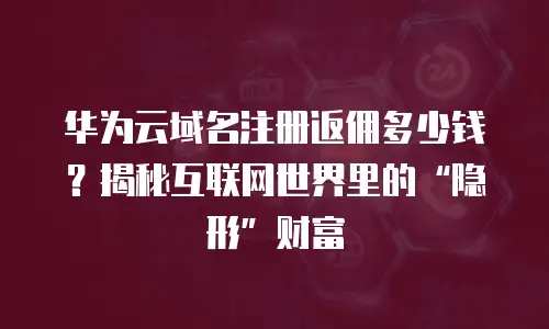 华为云域名注册返佣多少钱？揭秘互联网世界里的&ldquo;隐形&rdquo;财富