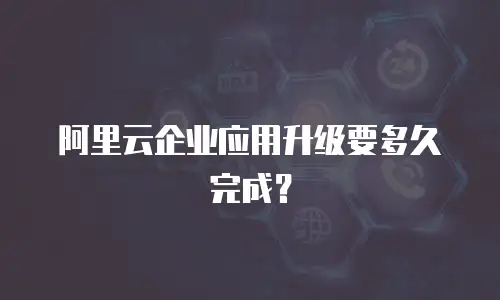 阿里云企业应用升级要多久完成？