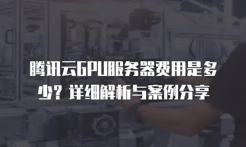 腾讯云GPU服务器费用是多少？详细解析与案例分享