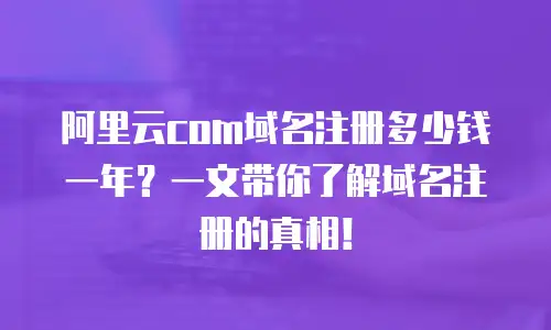 阿里云com域名注册多少钱一年？一文带你了解域名注册的真相！