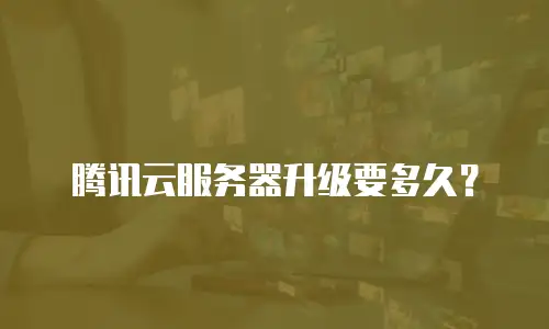 腾讯云服务器升级要多久？