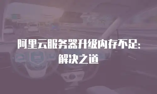 阿里云服务器升级内存不足：解决之道