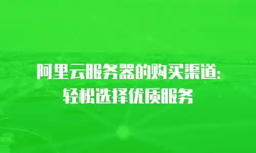 阿里云服务器的购买渠道：轻松选择优质服务