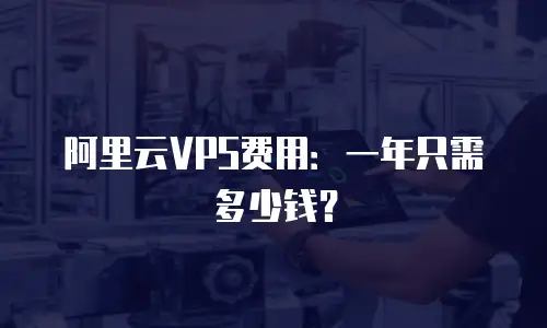 阿里云VPS费用：一年只需多少钱？