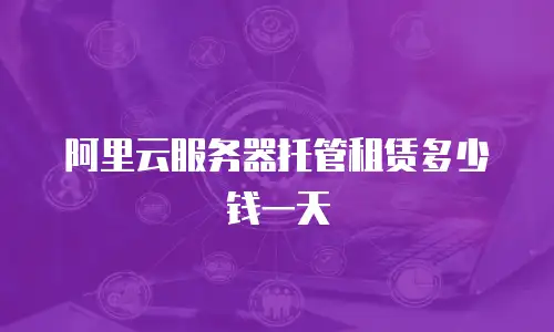阿里云服务器托管租赁多少钱一天
