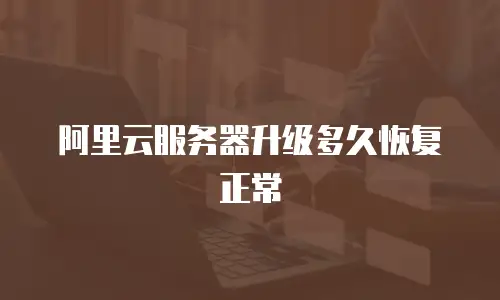 阿里云服务器升级多久恢复正常