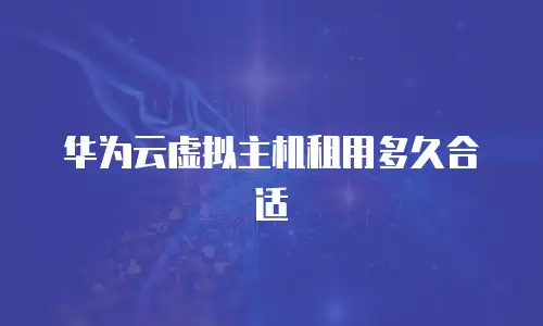 华为云虚拟主机租用多久合适