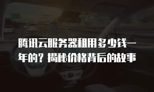 腾讯云服务器租用多少钱一年的？揭秘价格背后的故事