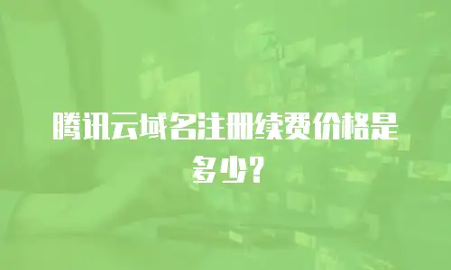 腾讯云域名注册续费价格是多少？
