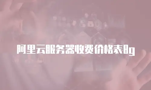 阿里云服务器收费价格表8g