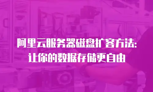 阿里云服务器磁盘扩容方法：让你的数据存储更自由