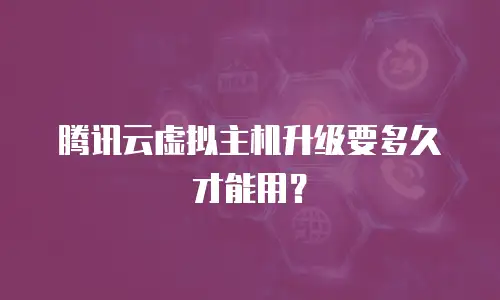 腾讯云虚拟主机升级要多久才能用？