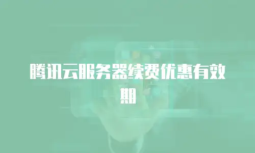 腾讯云服务器续费优惠有效期