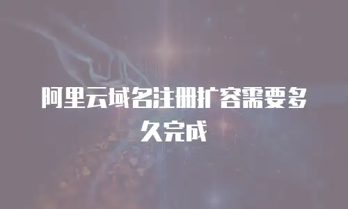 阿里云域名注册扩容需要多久完成