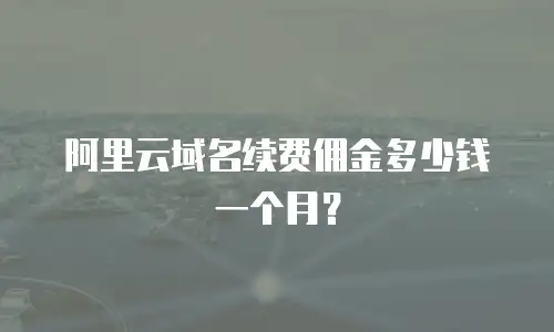阿里云域名续费佣金多少钱一个月？