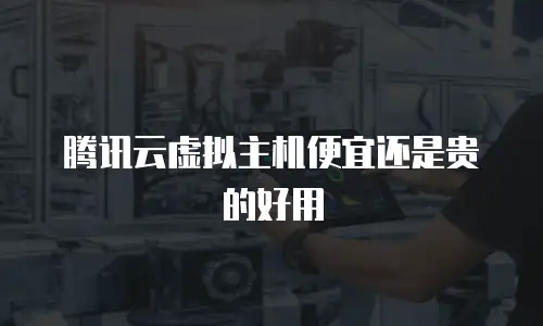 腾讯云虚拟主机便宜还是贵的好用