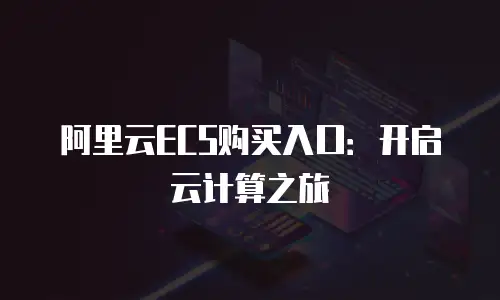 阿里云ECS购买入口：开启云计算之旅
