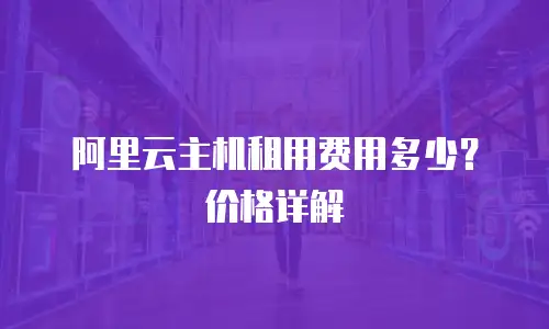阿里云主机租用费用多少？价格详解
