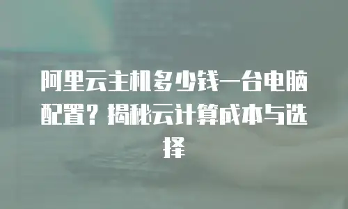 阿里云主机多少钱一台电脑配置？揭秘云计算成本与选择