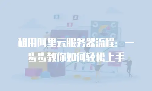 租用阿里云服务器流程：一步步教你如何轻松上手