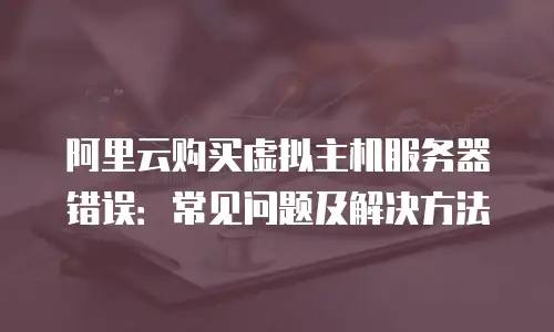 阿里云购买虚拟主机服务器错误：常见问题及解决方法
