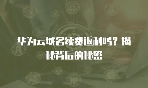 华为云域名续费返利吗？揭秘背后的秘密